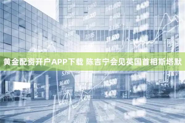 黄金配资开户APP下载 陈吉宁会见英国首相斯塔默