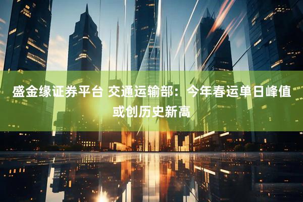 盛金缘证券平台 交通运输部：今年春运单日峰值或创历史新高