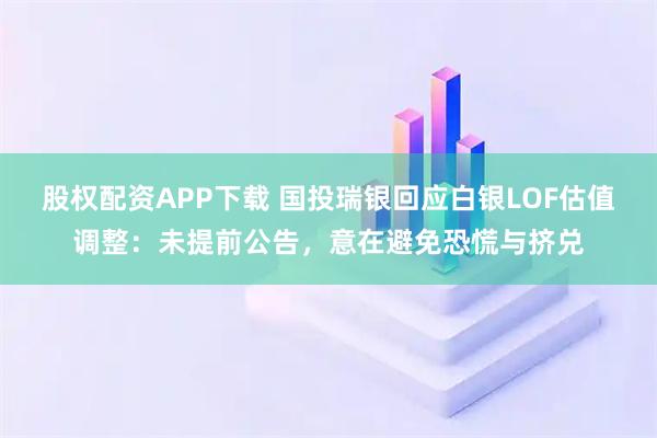 股权配资APP下载 国投瑞银回应白银LOF估值调整：未提前公告，意在避免恐慌与挤兑