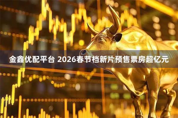 金鑫优配平台 2026春节档新片预售票房超亿元