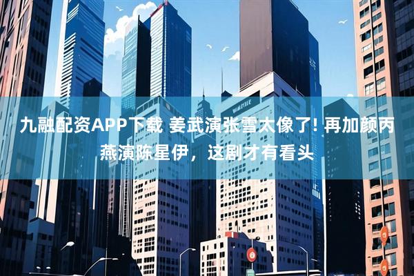 九融配资APP下载 姜武演张雪太像了! 再加颜丙燕演陈星伊，这剧才有看头